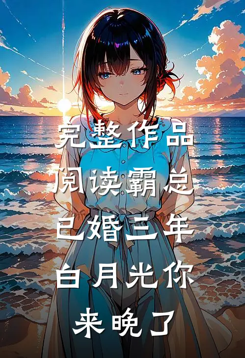 完整作品阅读霸总已婚三年，白月光你来晚了