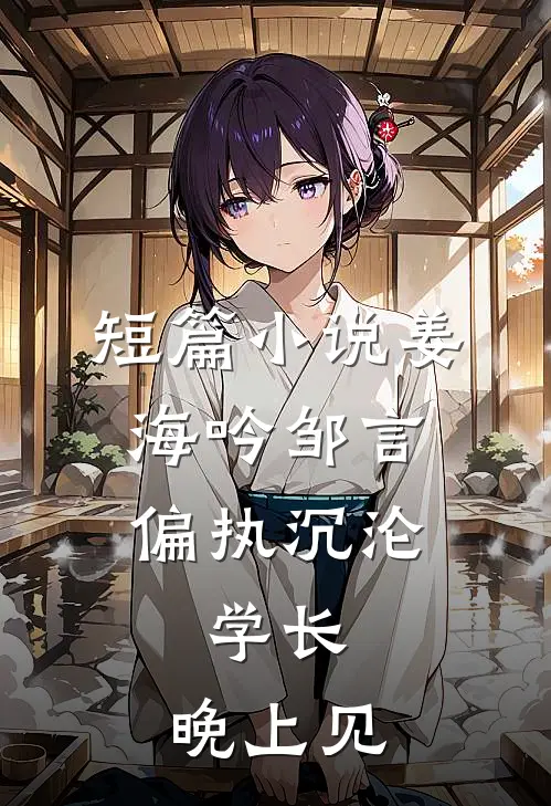 短篇小说姜海吟邹言《偏执沉沦:学长,晚上见》