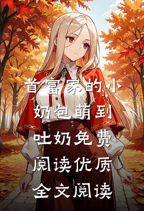 首富家的小奶包萌到吐奶免费阅读优质全文阅读
