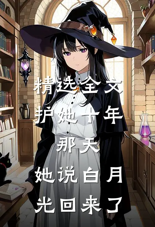 精选全文护她十年，那天，她说白月光回来了