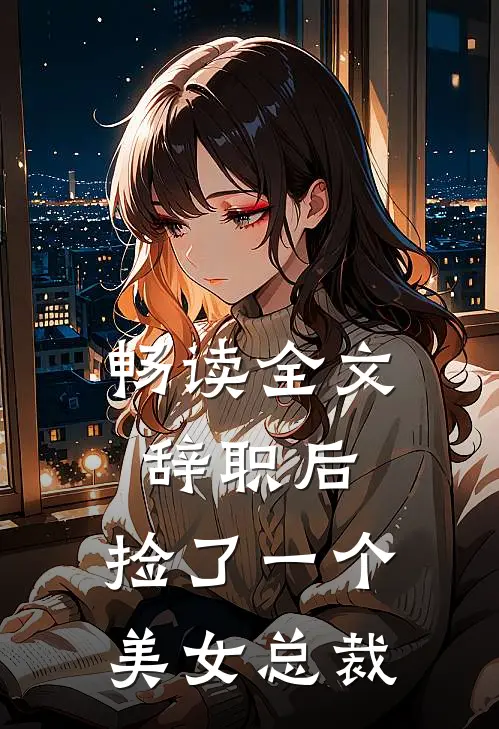 畅读全文辞职后，捡了一个美女总裁