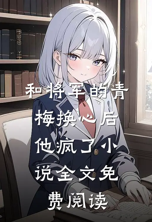 和将军的青梅换心后,他疯了全文免费阅读