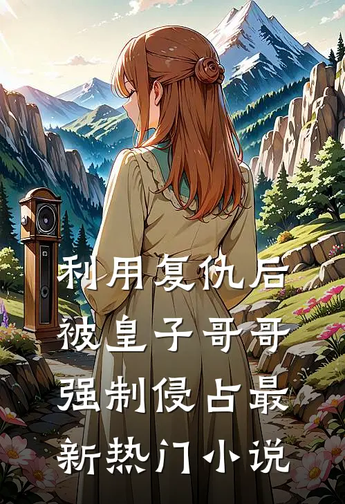 利用复仇后,被皇子哥哥强制侵占最新热门免费阅读