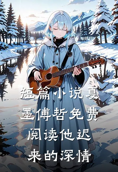 短篇小说夏墨傅哲免费阅读他迟来的深情