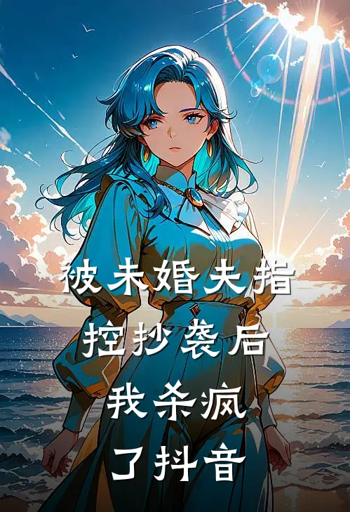被未婚夫指控抄袭后,我杀疯了抖音