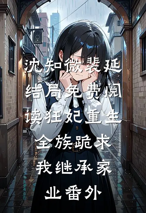 沈知微裴延结局免费阅读狂妃重生，全族跪求我继承家业番外