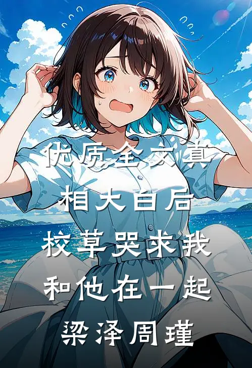 优质全文真相大白后,校草哭求我和他在一起梁泽周瑾