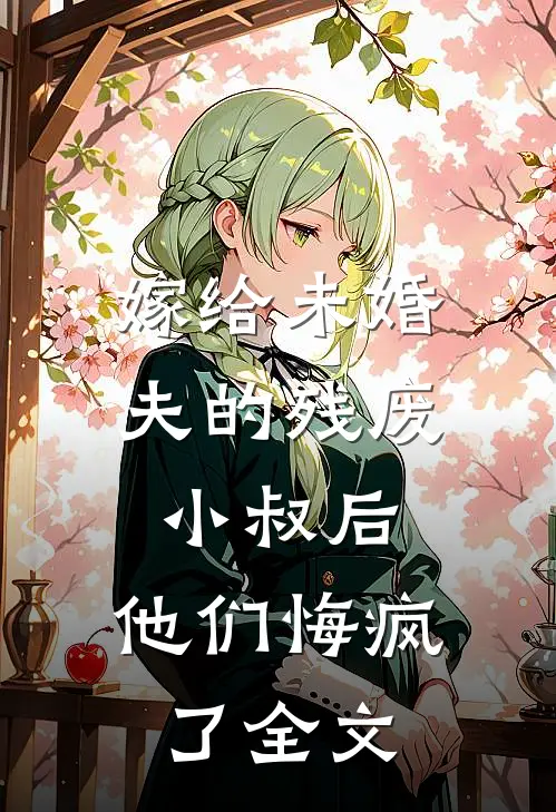 嫁给未婚夫的残废小叔后,他们悔疯了全文在线阅读