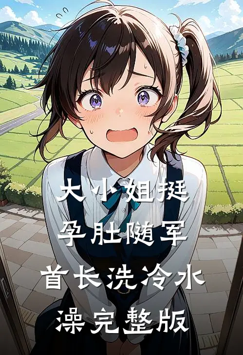 大小姐挺孕肚随军，首长洗冷水澡完整版