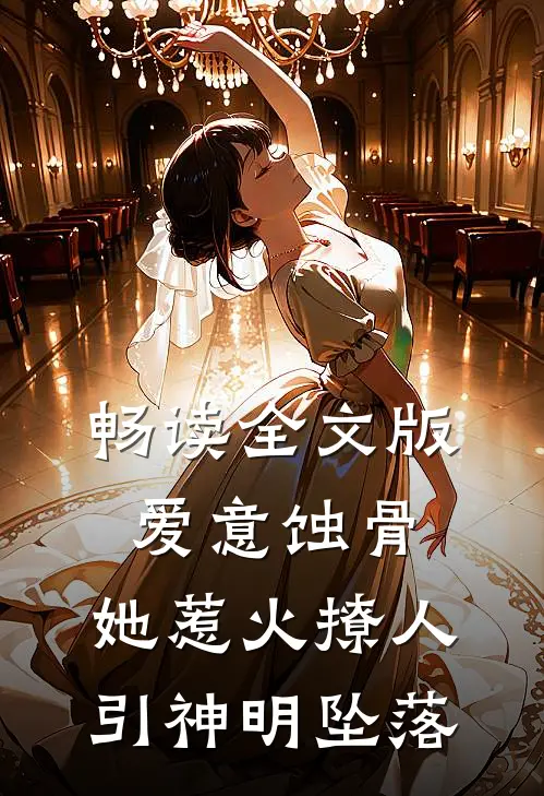畅读全文版爱意蚀骨：她惹火撩人，引神明坠落