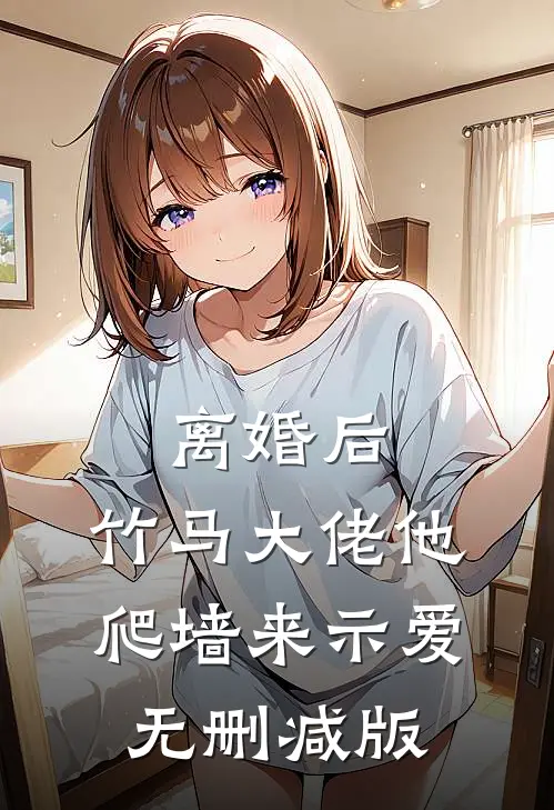 离婚后，竹马大佬他爬墙来示爱无删减版