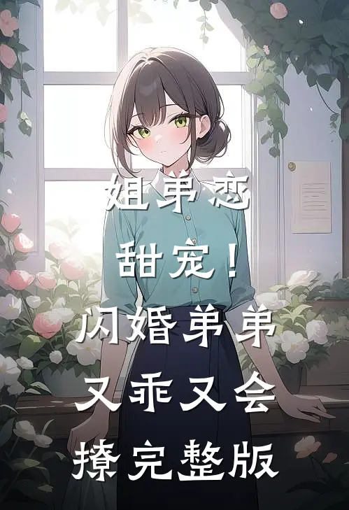 姐弟恋甜宠!闪婚弟弟又乖又会撩完整版免费观看
