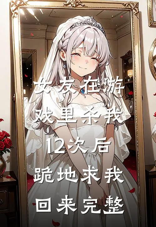女友在游戏里杀我12次后,跪地求我回来完整视频