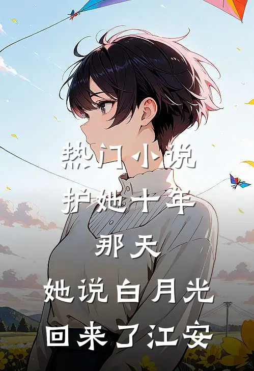 热门小说护她十年,那天,她说白月光回来了江安
