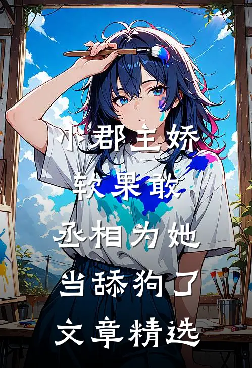 小郡主娇软果敢,丞相为她当舔狗了文章精选