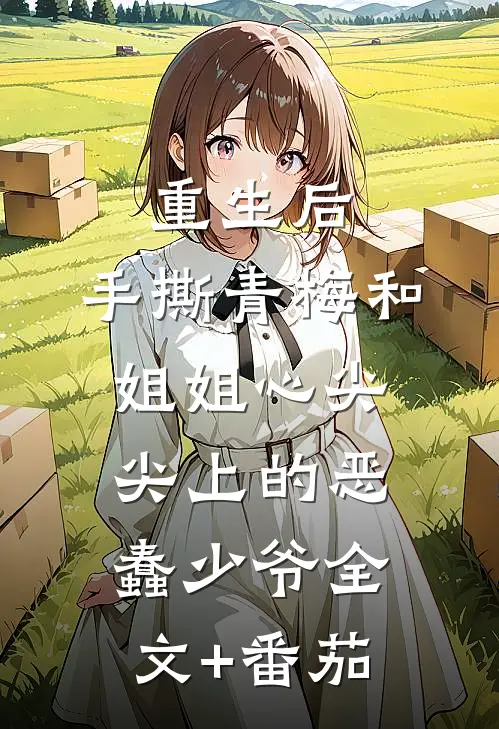 重生后，手撕青梅和姐姐心尖尖上的恶蠢少爷全文+番茄