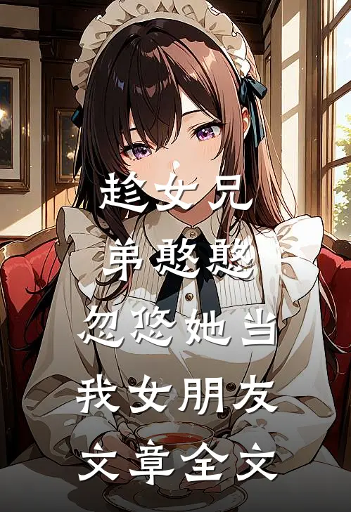 趁女兄弟憨憨,忽悠她当我女朋友文章全文在线阅读