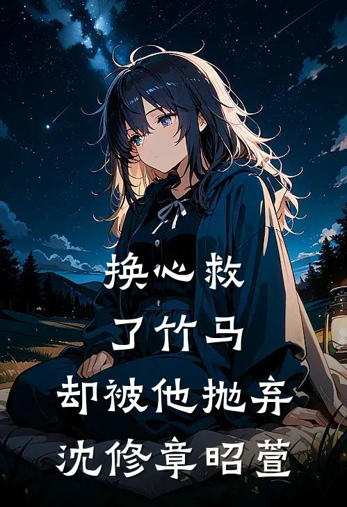 换心救了竹马,却被他抛弃沈修章昭萱
