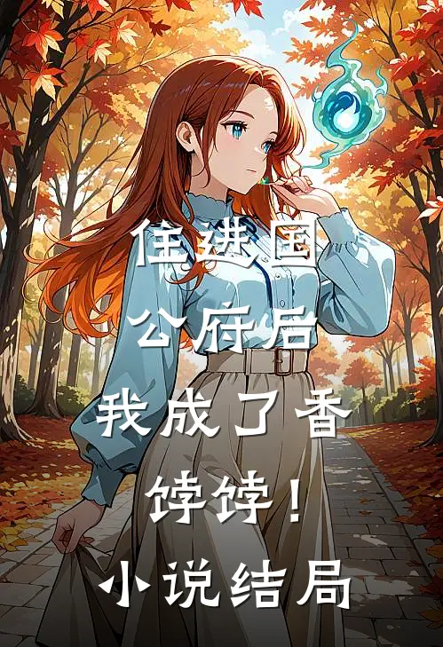 住进国公府后,我成了香饽饽!结局怎么样