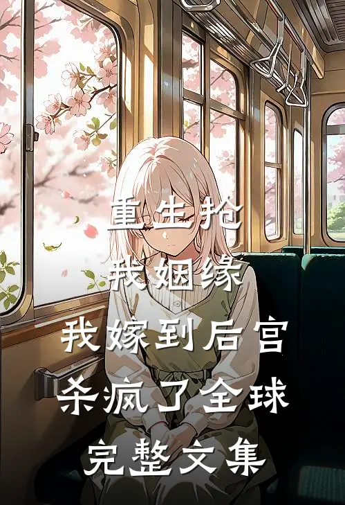 重生抢我姻缘,我嫁到后宫杀疯了全球完整文集免费阅读