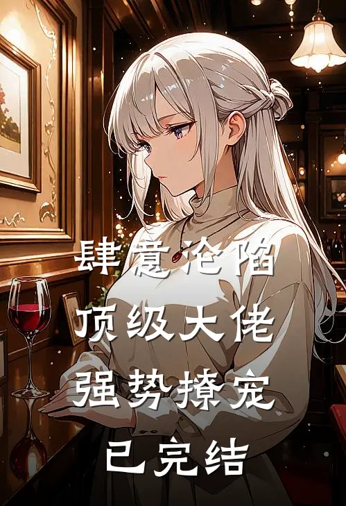 肆意沦陷,顶级大佬强势撩宠已完结免费阅读