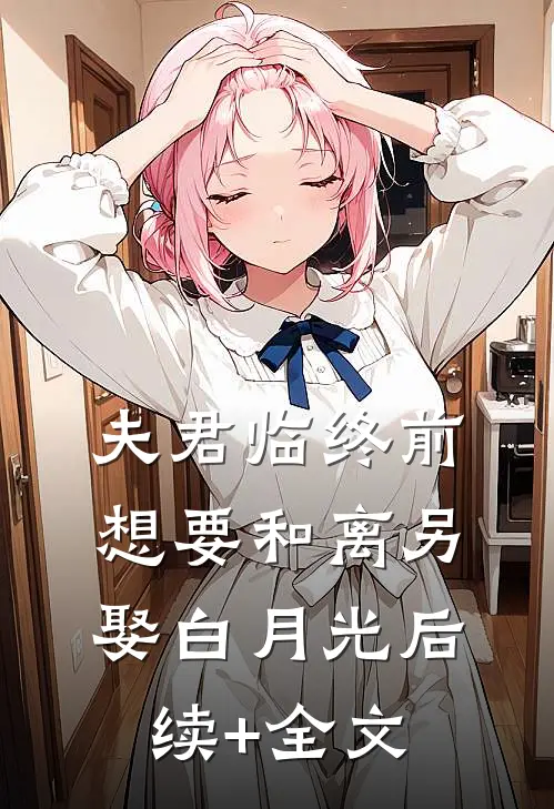 夫君临终前，想要和离另娶白月光后续+全文