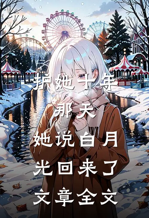 护她十年，那天，她说白月光回来了文章全文
