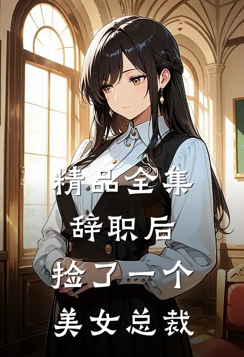 精品全集辞职后，捡了一个美女总裁