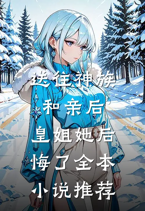 送往神族和亲后,皇姐她后悔了全本推荐免费