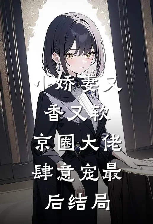 小娇妻又香又软,京圈大佬肆意宠最后结局怎么样