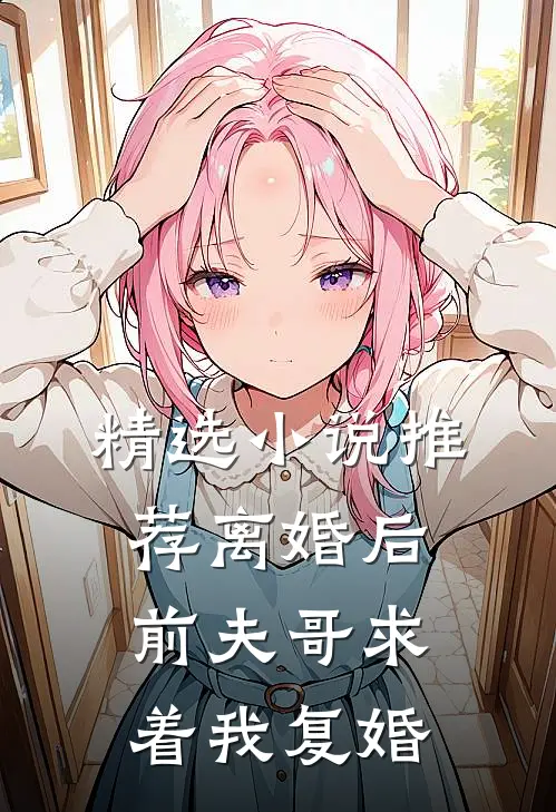 精选推荐离婚后,前夫哥求着我复婚全文阅读