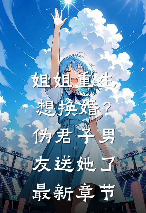 姐姐重生想换婚?伪君子男友送她了最新章节