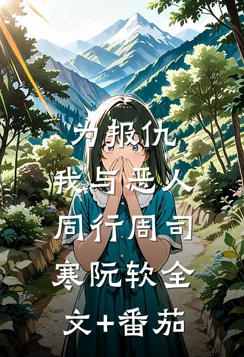为报仇，我与恶人同行周司寒阮软全文+番茄