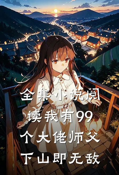 全集小说阅读我有99个大佬师父，下山即无敌