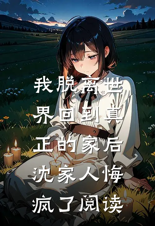 我脱离世界回到真正的家后,沈家人悔疯了阅读