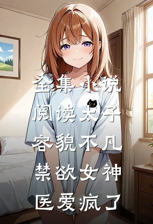 全集小说阅读太子容貌不凡，禁欲女神医爱疯了