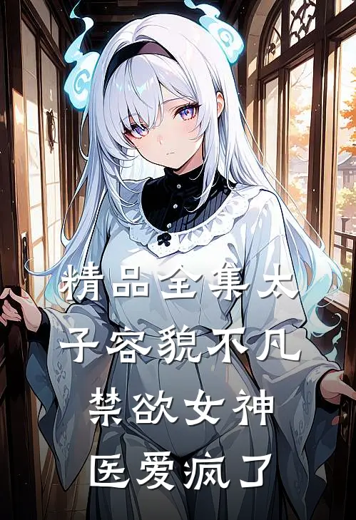 精品全集太子容貌不凡，禁欲女神医爱疯了