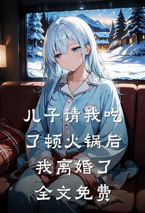儿子请我吃了顿火锅后,我离婚了全文免费阅读
