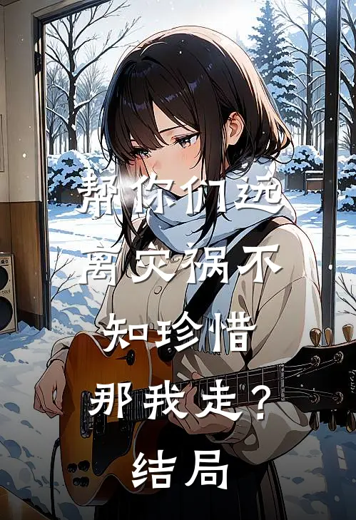 帮你们远离灾祸不知珍惜,那我走?结局怎么样