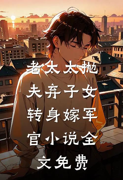 老太太抛夫弃子女,转身嫁军官全文免费观看