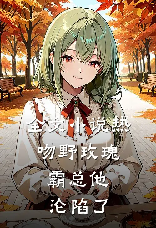 全文热吻野玫瑰,霸总他沦陷了免费阅读
