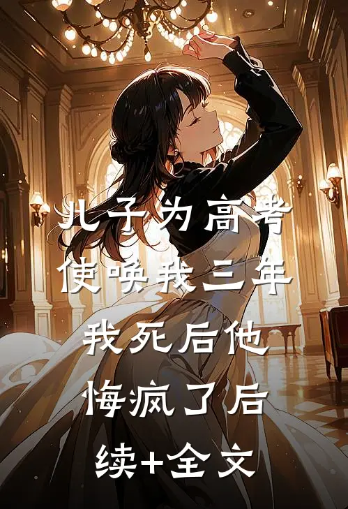 儿子为高考使唤我三年，我死后他悔疯了后续+全文