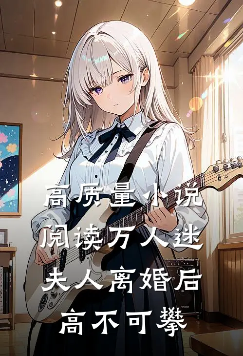 高质量小说阅读万人迷夫人离婚后高不可攀