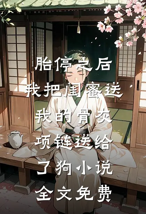 胎停之后，我把闺蜜送我的骨灰项链送给了狗小说全文免费
