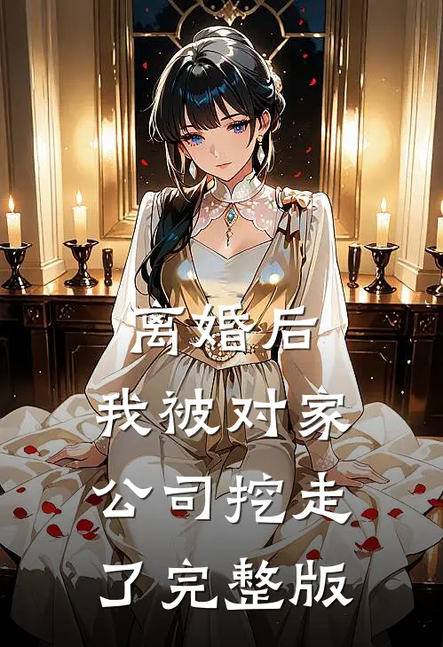 离婚后,我被对家公司挖走了完整版