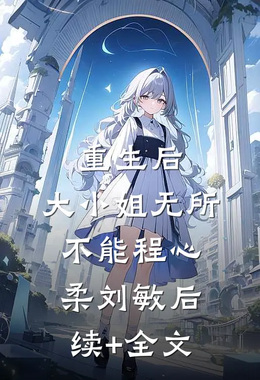 重生后，大小姐无所不能程心柔刘敏后续+全文
