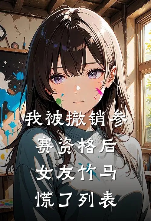 我被撤销参赛资格后，女友竹马慌了列表