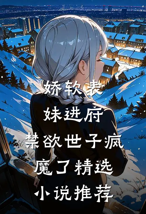 娇软表妹进府禁欲世子疯魔了精选推荐阅读