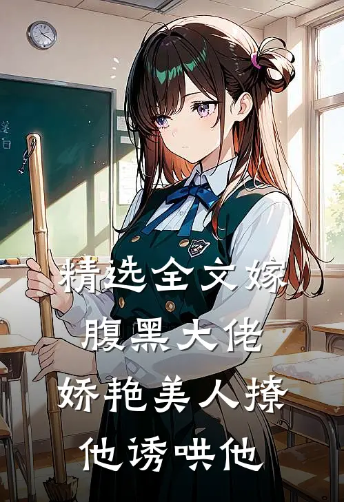 精选全文嫁腹黑大佬，娇艳美人撩他诱哄他