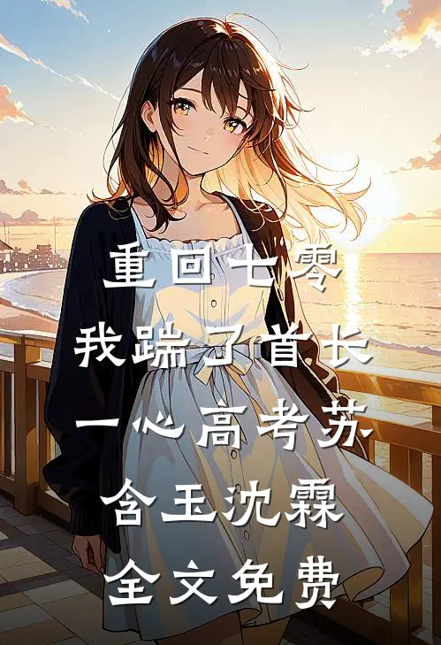 重回七零，我踹了首长一心高考苏含玉沈霖全文免费